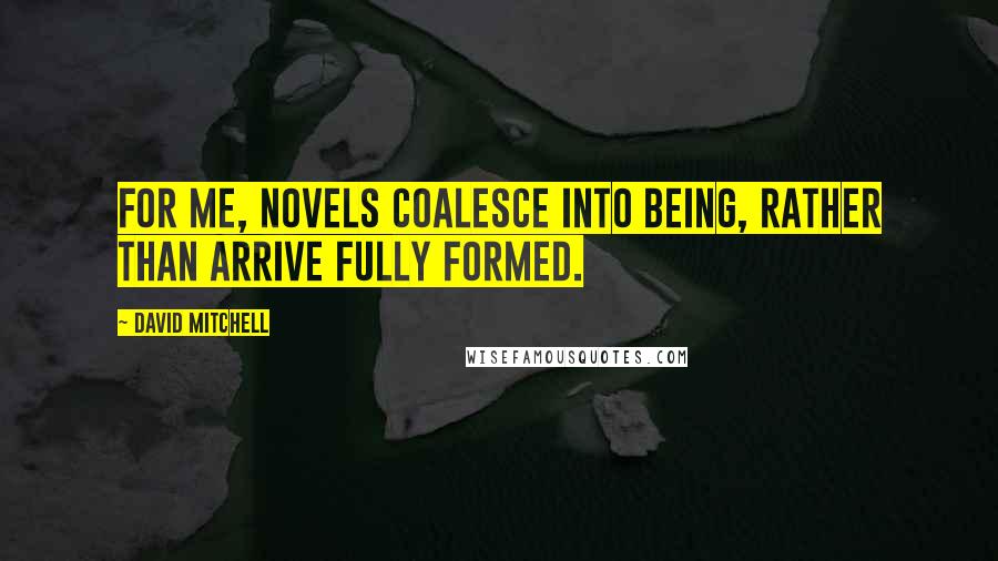 David Mitchell Quotes: For me, novels coalesce into being, rather than arrive fully formed.