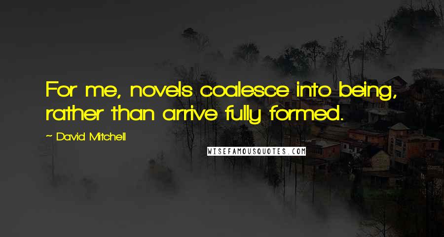 David Mitchell Quotes: For me, novels coalesce into being, rather than arrive fully formed.