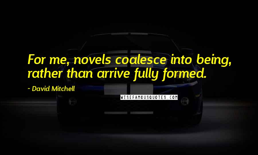 David Mitchell Quotes: For me, novels coalesce into being, rather than arrive fully formed.