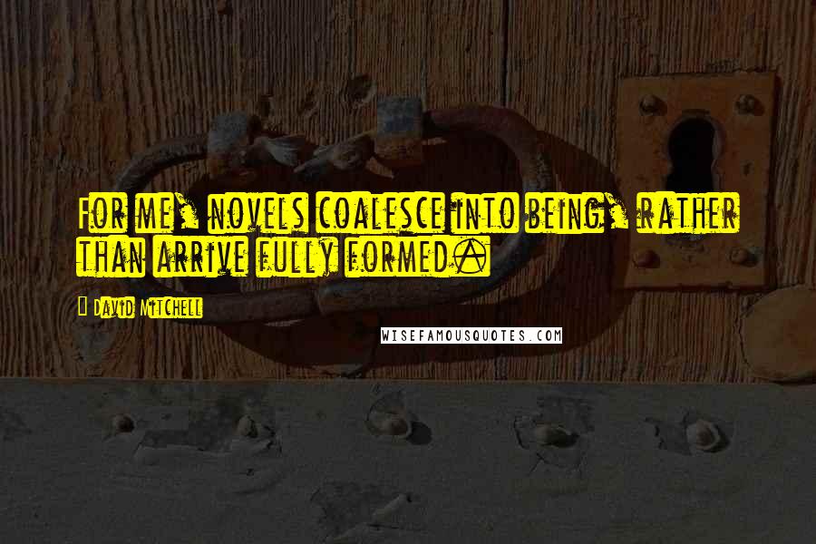 David Mitchell Quotes: For me, novels coalesce into being, rather than arrive fully formed.