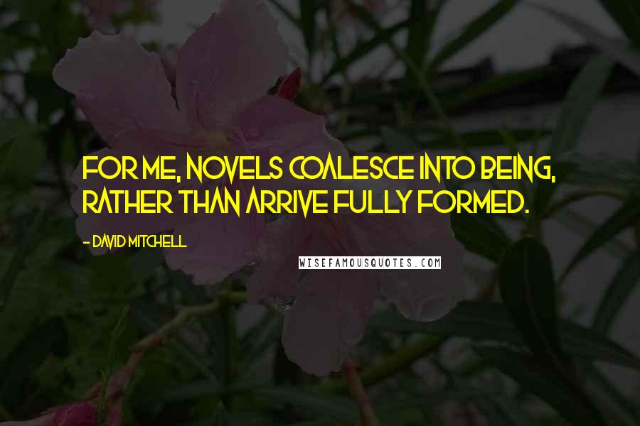 David Mitchell Quotes: For me, novels coalesce into being, rather than arrive fully formed.