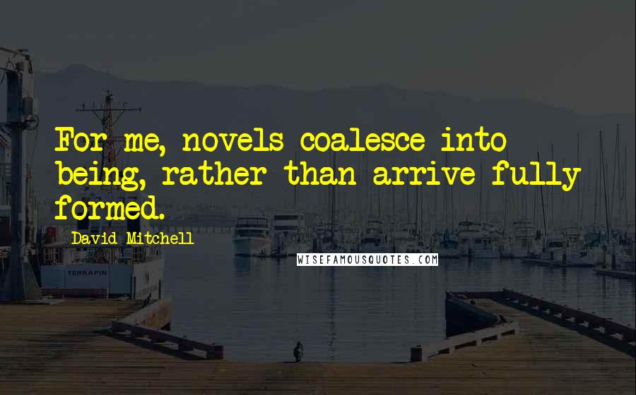 David Mitchell Quotes: For me, novels coalesce into being, rather than arrive fully formed.