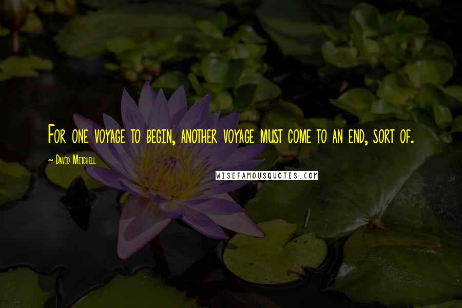 David Mitchell Quotes: For one voyage to begin, another voyage must come to an end, sort of.