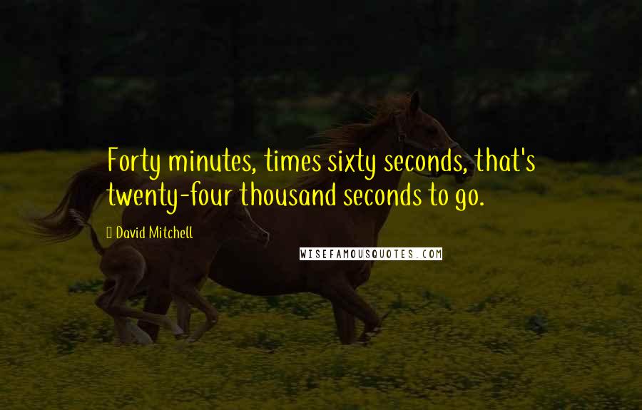 David Mitchell Quotes: Forty minutes, times sixty seconds, that's twenty-four thousand seconds to go.