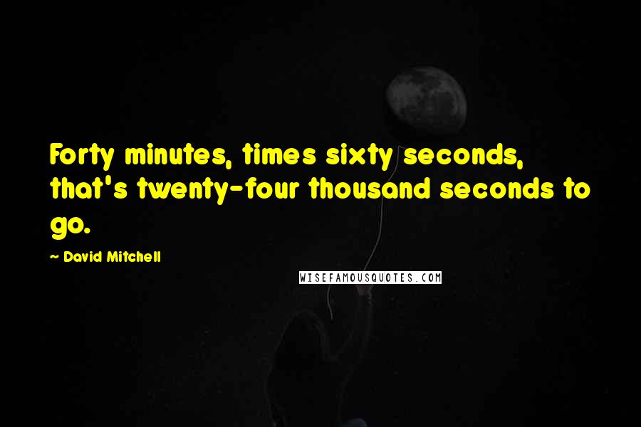 David Mitchell Quotes: Forty minutes, times sixty seconds, that's twenty-four thousand seconds to go.