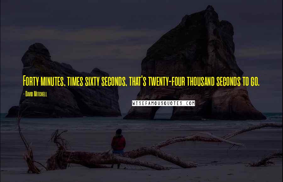 David Mitchell Quotes: Forty minutes, times sixty seconds, that's twenty-four thousand seconds to go.