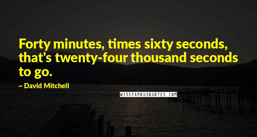 David Mitchell Quotes: Forty minutes, times sixty seconds, that's twenty-four thousand seconds to go.
