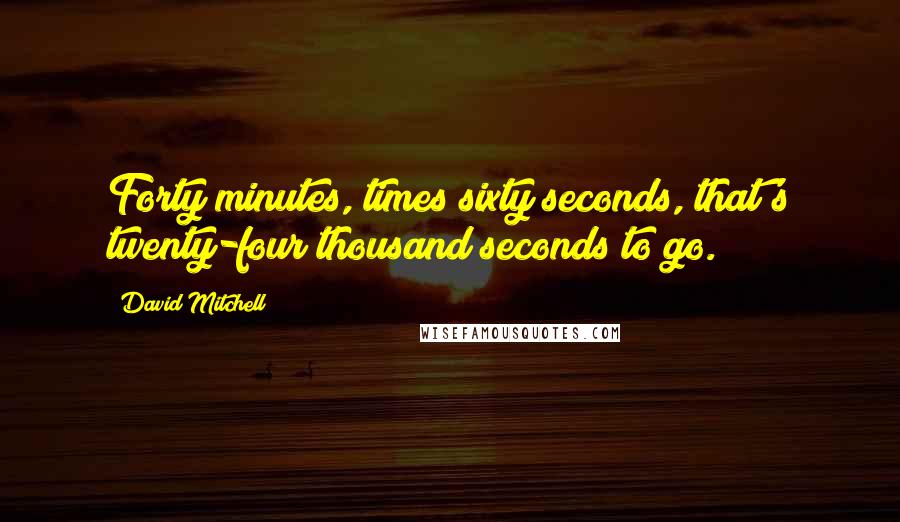 David Mitchell Quotes: Forty minutes, times sixty seconds, that's twenty-four thousand seconds to go.