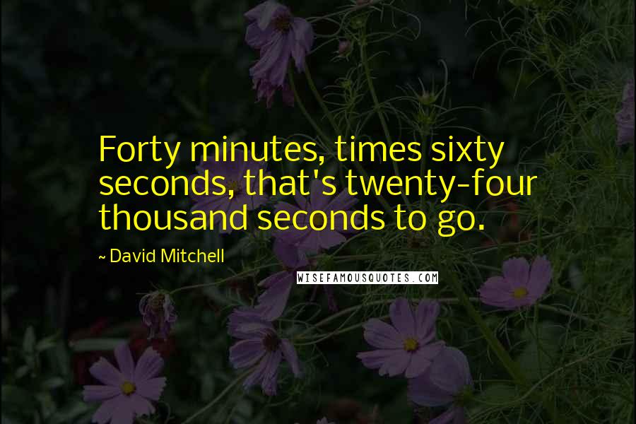 David Mitchell Quotes: Forty minutes, times sixty seconds, that's twenty-four thousand seconds to go.