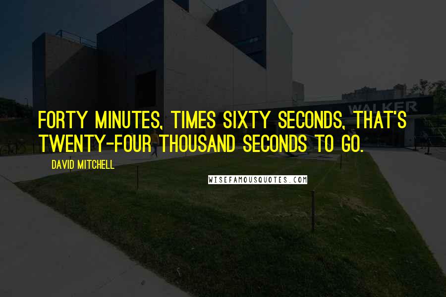 David Mitchell Quotes: Forty minutes, times sixty seconds, that's twenty-four thousand seconds to go.