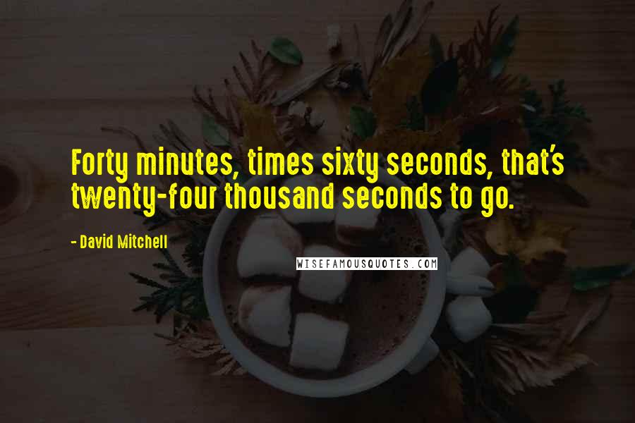 David Mitchell Quotes: Forty minutes, times sixty seconds, that's twenty-four thousand seconds to go.