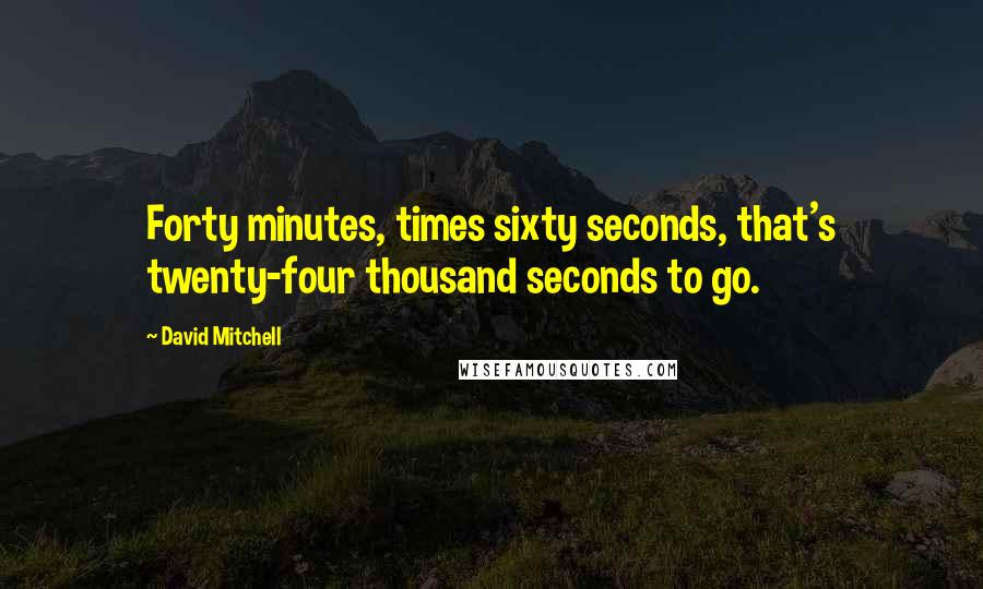 David Mitchell Quotes: Forty minutes, times sixty seconds, that's twenty-four thousand seconds to go.