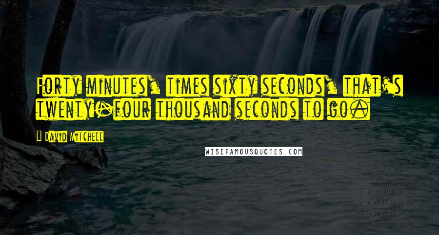 David Mitchell Quotes: Forty minutes, times sixty seconds, that's twenty-four thousand seconds to go.