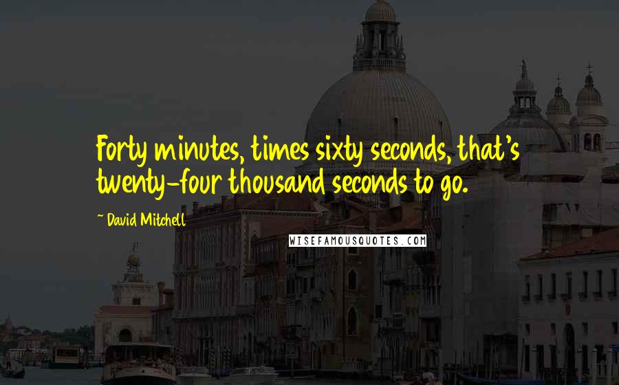 David Mitchell Quotes: Forty minutes, times sixty seconds, that's twenty-four thousand seconds to go.