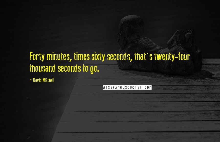 David Mitchell Quotes: Forty minutes, times sixty seconds, that's twenty-four thousand seconds to go.