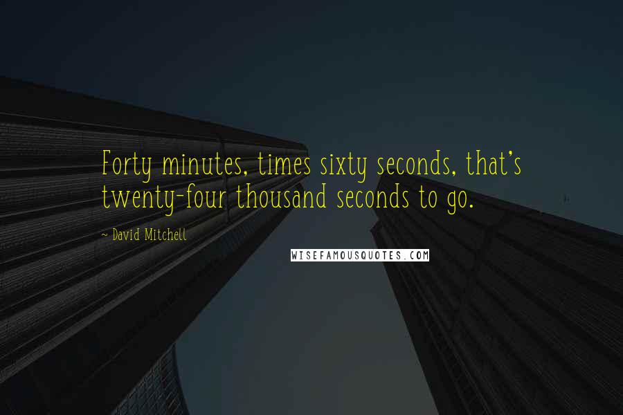 David Mitchell Quotes: Forty minutes, times sixty seconds, that's twenty-four thousand seconds to go.