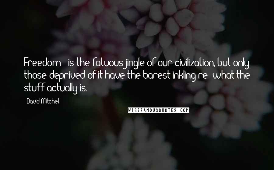 David Mitchell Quotes: Freedom!- is the fatuous jingle of our civilization, but only those deprived of it have the barest inkling re: what the stuff actually is.