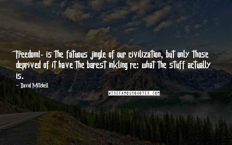 David Mitchell Quotes: Freedom!- is the fatuous jingle of our civilization, but only those deprived of it have the barest inkling re: what the stuff actually is.