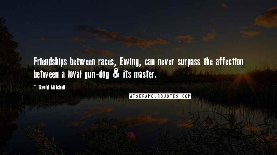 David Mitchell Quotes: Friendships between races, Ewing, can never surpass the affection between a loyal gun-dog & its master.