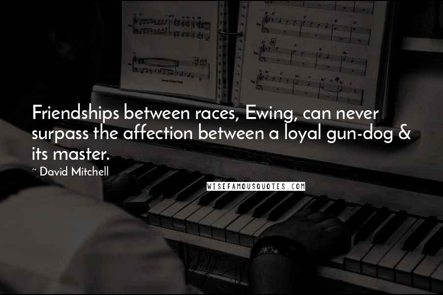 David Mitchell Quotes: Friendships between races, Ewing, can never surpass the affection between a loyal gun-dog & its master.