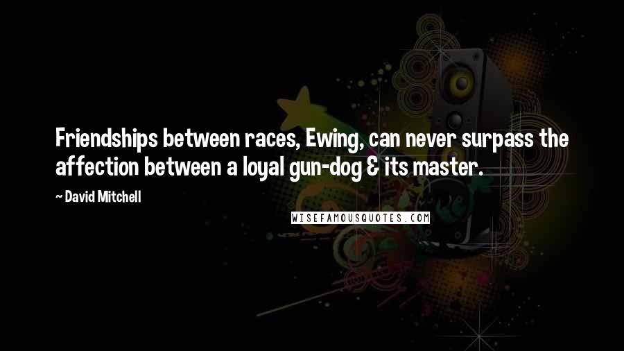 David Mitchell Quotes: Friendships between races, Ewing, can never surpass the affection between a loyal gun-dog & its master.