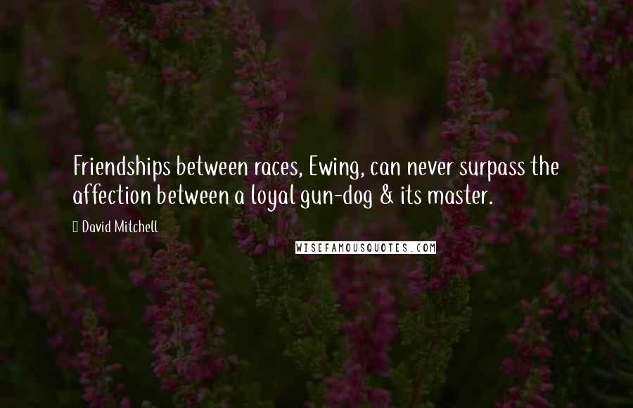David Mitchell Quotes: Friendships between races, Ewing, can never surpass the affection between a loyal gun-dog & its master.
