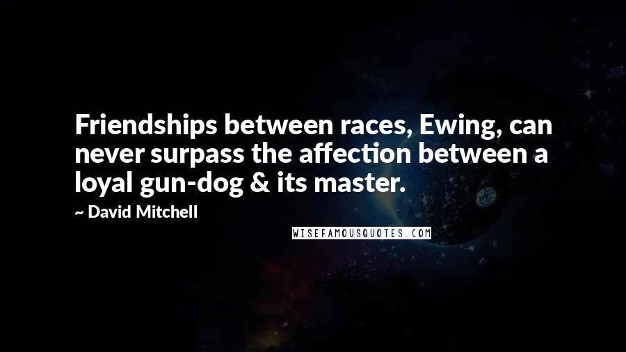 David Mitchell Quotes: Friendships between races, Ewing, can never surpass the affection between a loyal gun-dog & its master.