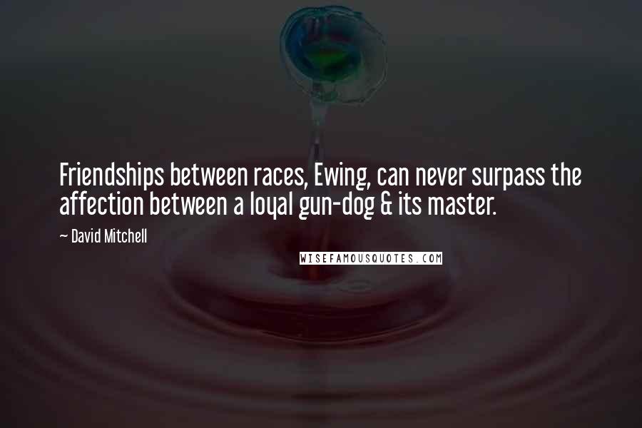 David Mitchell Quotes: Friendships between races, Ewing, can never surpass the affection between a loyal gun-dog & its master.