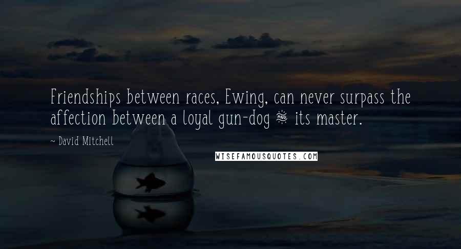 David Mitchell Quotes: Friendships between races, Ewing, can never surpass the affection between a loyal gun-dog & its master.