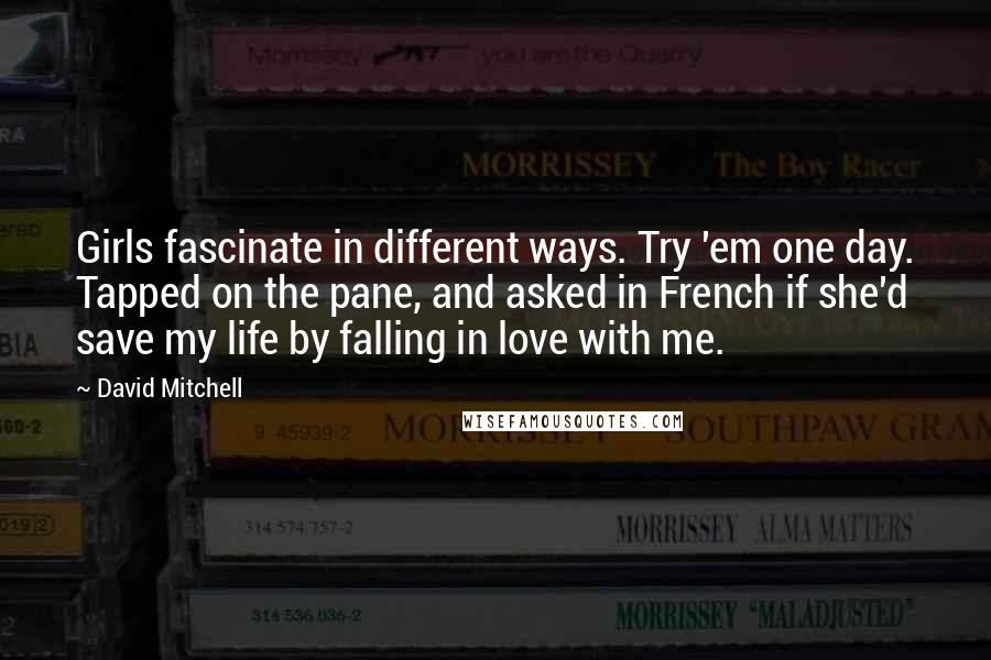 David Mitchell Quotes: Girls fascinate in different ways. Try 'em one day. Tapped on the pane, and asked in French if she'd save my life by falling in love with me.