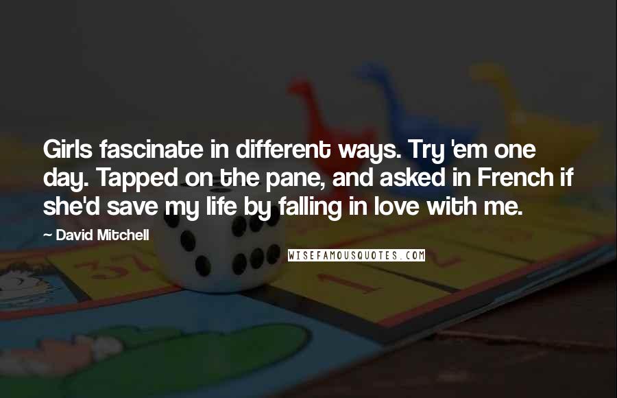 David Mitchell Quotes: Girls fascinate in different ways. Try 'em one day. Tapped on the pane, and asked in French if she'd save my life by falling in love with me.