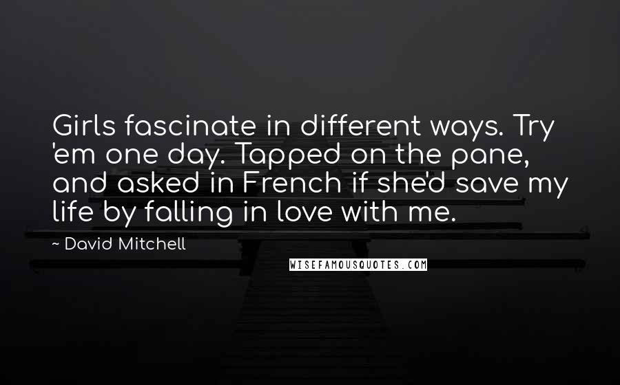 David Mitchell Quotes: Girls fascinate in different ways. Try 'em one day. Tapped on the pane, and asked in French if she'd save my life by falling in love with me.