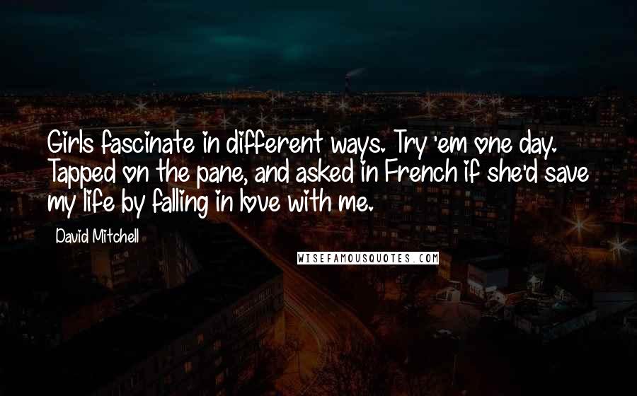 David Mitchell Quotes: Girls fascinate in different ways. Try 'em one day. Tapped on the pane, and asked in French if she'd save my life by falling in love with me.