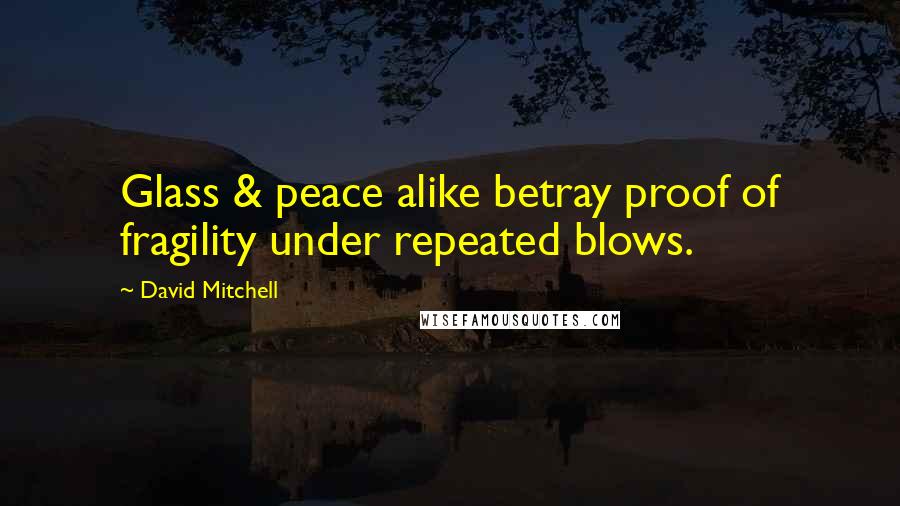 David Mitchell Quotes: Glass & peace alike betray proof of fragility under repeated blows.