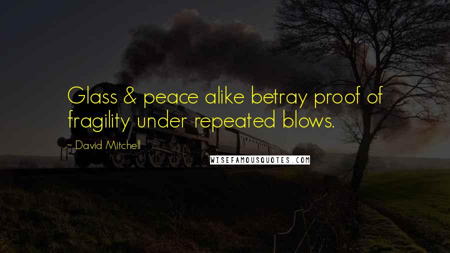 David Mitchell Quotes: Glass & peace alike betray proof of fragility under repeated blows.