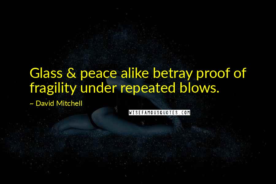 David Mitchell Quotes: Glass & peace alike betray proof of fragility under repeated blows.