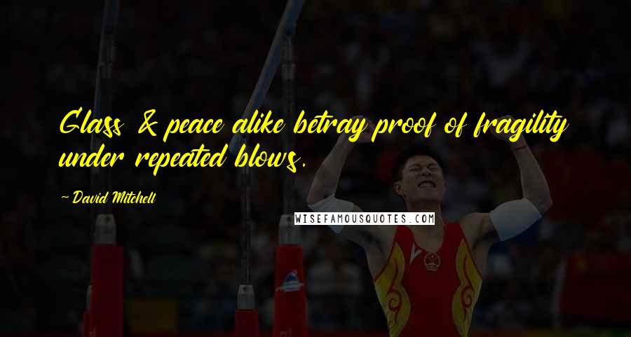 David Mitchell Quotes: Glass & peace alike betray proof of fragility under repeated blows.