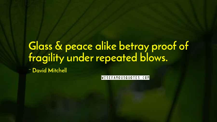 David Mitchell Quotes: Glass & peace alike betray proof of fragility under repeated blows.