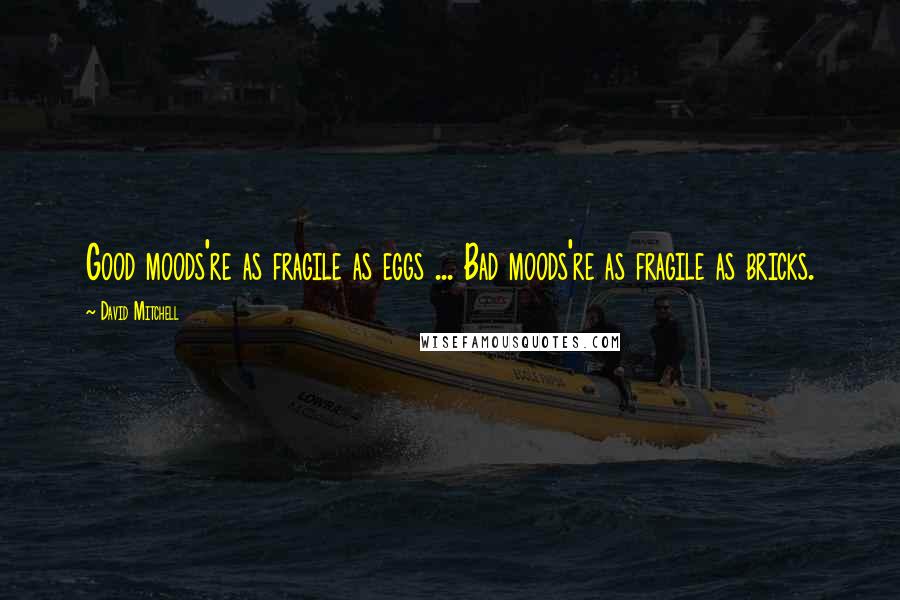 David Mitchell Quotes: Good moods're as fragile as eggs ... Bad moods're as fragile as bricks.