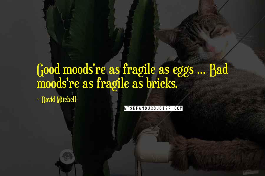 David Mitchell Quotes: Good moods're as fragile as eggs ... Bad moods're as fragile as bricks.