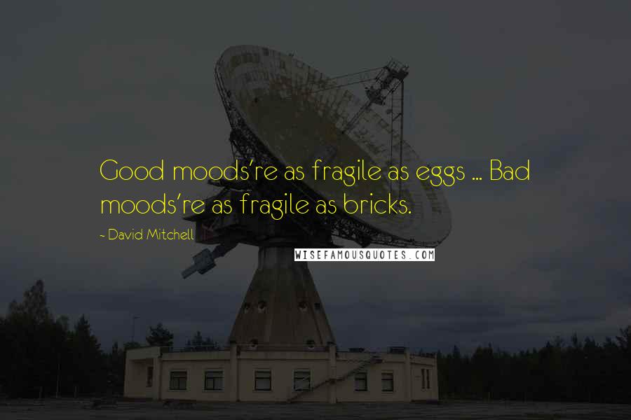 David Mitchell Quotes: Good moods're as fragile as eggs ... Bad moods're as fragile as bricks.