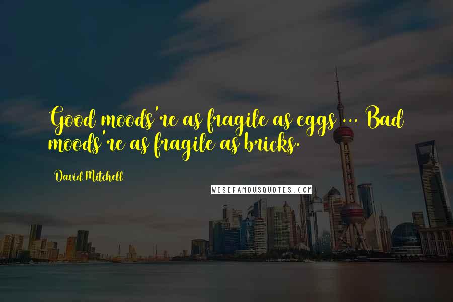 David Mitchell Quotes: Good moods're as fragile as eggs ... Bad moods're as fragile as bricks.