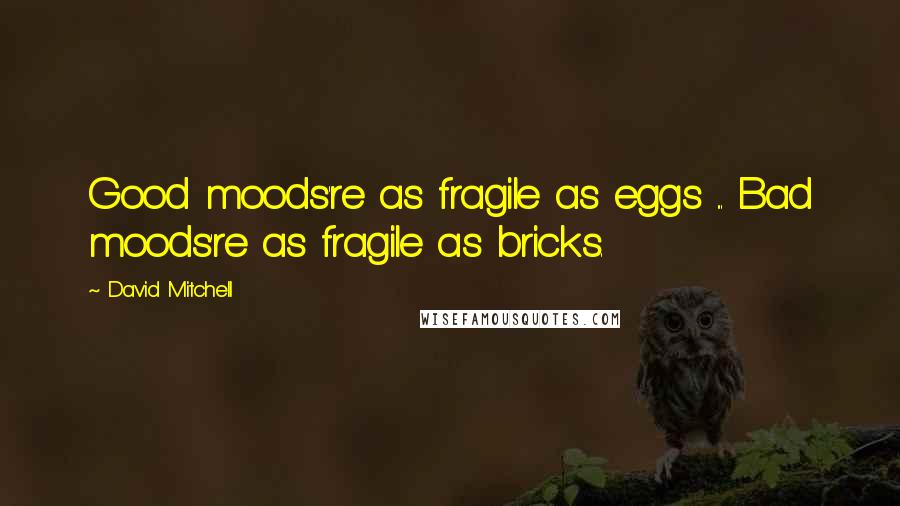 David Mitchell Quotes: Good moods're as fragile as eggs ... Bad moods're as fragile as bricks.