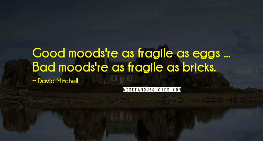 David Mitchell Quotes: Good moods're as fragile as eggs ... Bad moods're as fragile as bricks.