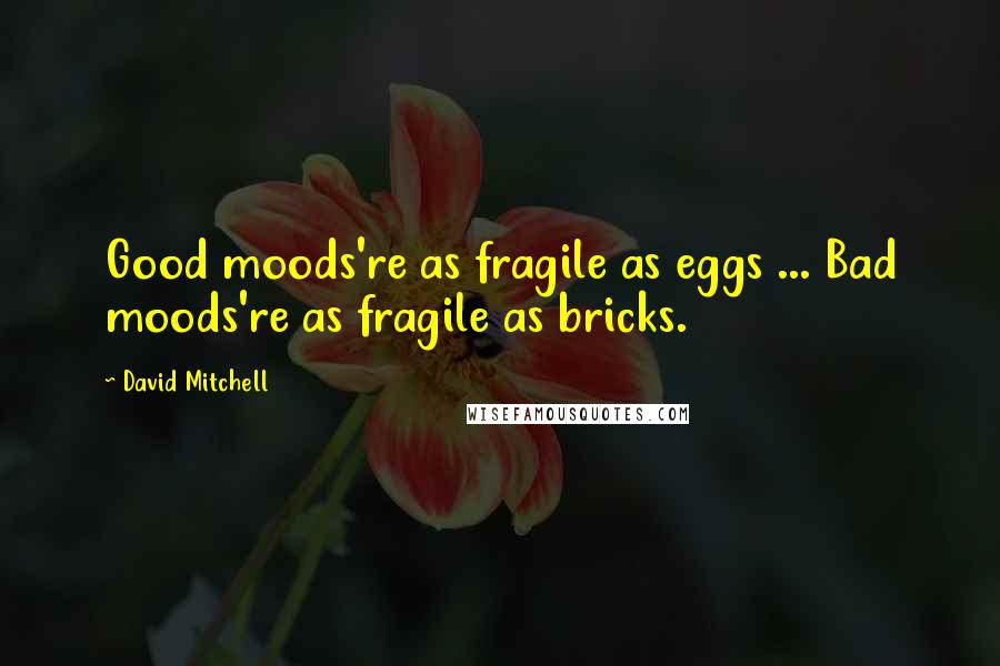 David Mitchell Quotes: Good moods're as fragile as eggs ... Bad moods're as fragile as bricks.