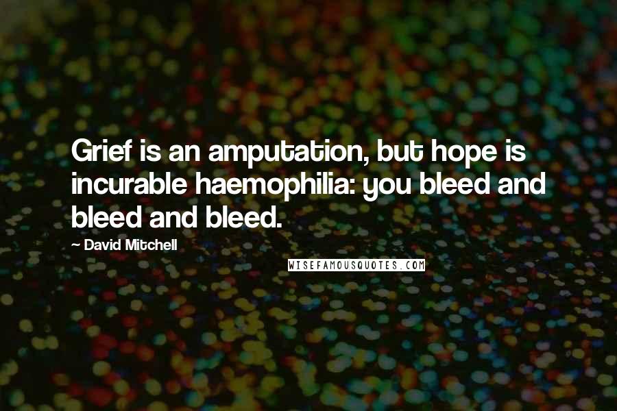 David Mitchell Quotes: Grief is an amputation, but hope is incurable haemophilia: you bleed and bleed and bleed.