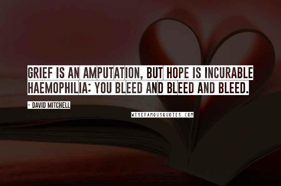 David Mitchell Quotes: Grief is an amputation, but hope is incurable haemophilia: you bleed and bleed and bleed.