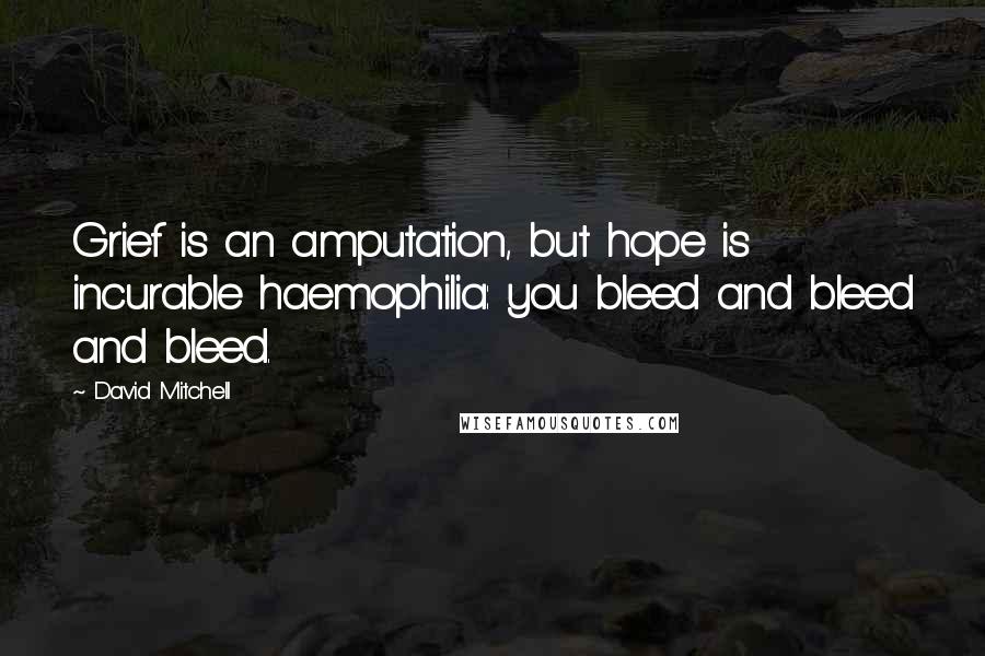 David Mitchell Quotes: Grief is an amputation, but hope is incurable haemophilia: you bleed and bleed and bleed.