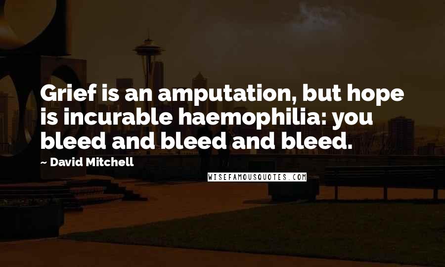 David Mitchell Quotes: Grief is an amputation, but hope is incurable haemophilia: you bleed and bleed and bleed.