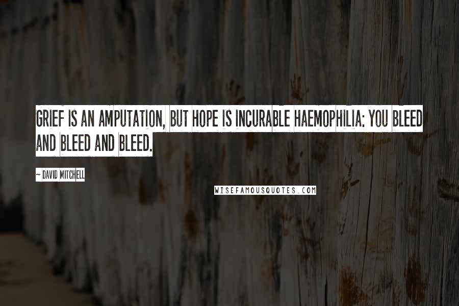 David Mitchell Quotes: Grief is an amputation, but hope is incurable haemophilia: you bleed and bleed and bleed.